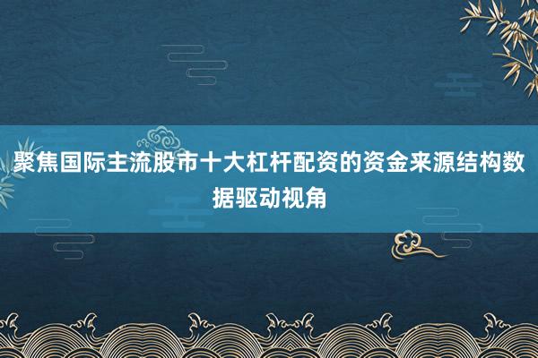 聚焦国际主流股市十大杠杆配资的资金来源结构数据驱动视角