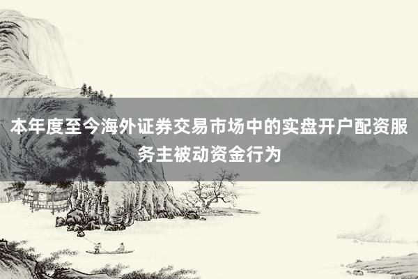 本年度至今海外证券交易市场中的实盘开户配资服务主被动资金行为