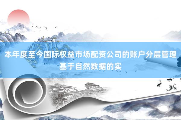 本年度至今国际权益市场配资公司的账户分层管理基于自然数据的实