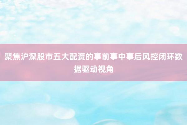 聚焦沪深股市五大配资的事前事中事后风控闭环数据驱动视角