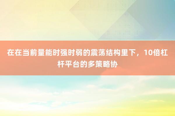 在在当前量能时强时弱的震荡结构里下，10倍杠杆平台的多策略协
