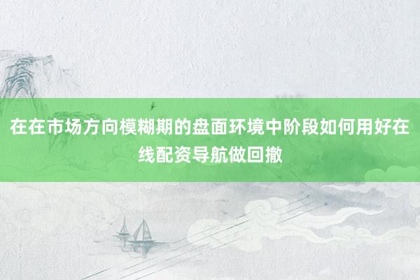 在在市场方向模糊期的盘面环境中阶段如何用好在线配资导航做回撤