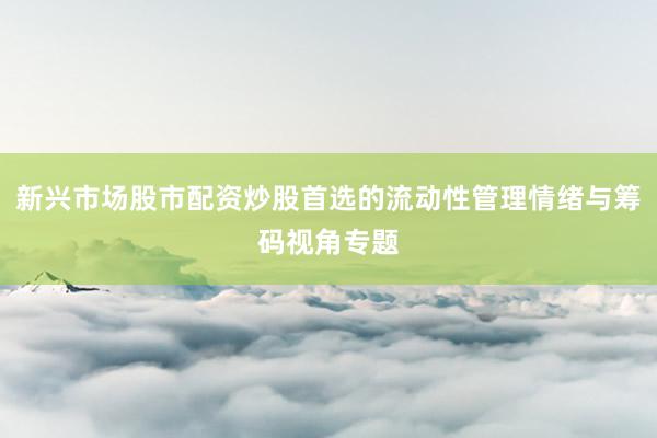 新兴市场股市配资炒股首选的流动性管理情绪与筹码视角专题