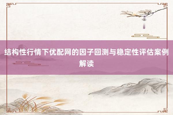 结构性行情下优配网的因子回测与稳定性评估案例解读