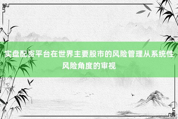 实盘配资平台在世界主要股市的风险管理从系统性风险角度的审视