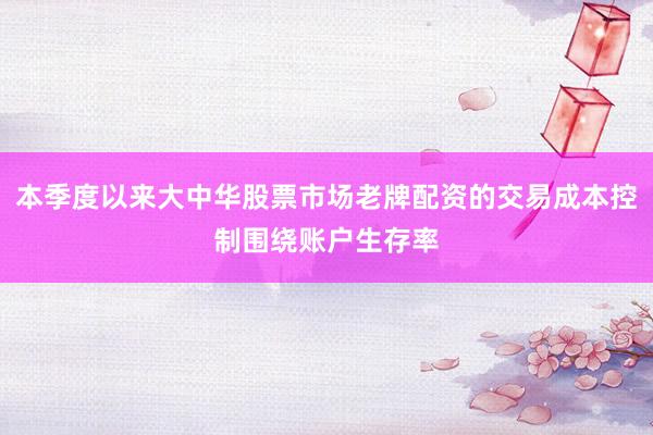 本季度以来大中华股票市场老牌配资的交易成本控制围绕账户生存率