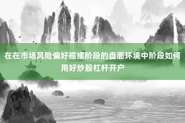 在在市场风险偏好摇摆阶段的盘面环境中阶段如何用好炒股杠杆开户