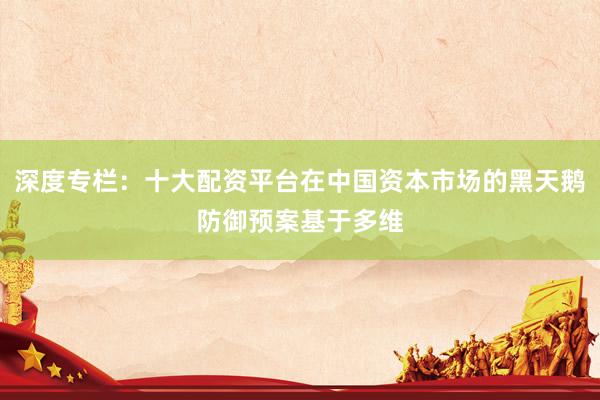 深度专栏：十大配资平台在中国资本市场的黑天鹅防御预案基于多维