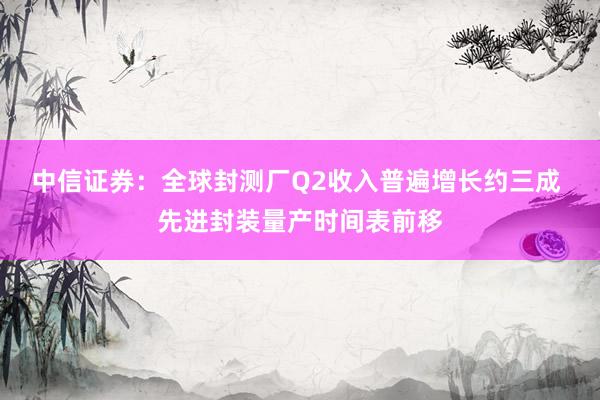 中信证券：全球封测厂Q2收入普遍增长约三成 先进封装量产时间表前移