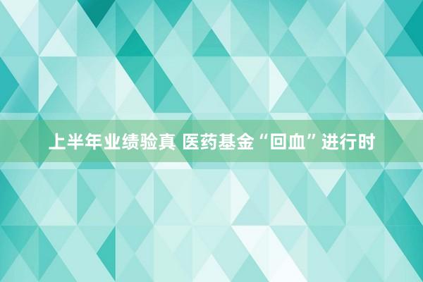 上半年业绩验真 医药基金“回血”进行时