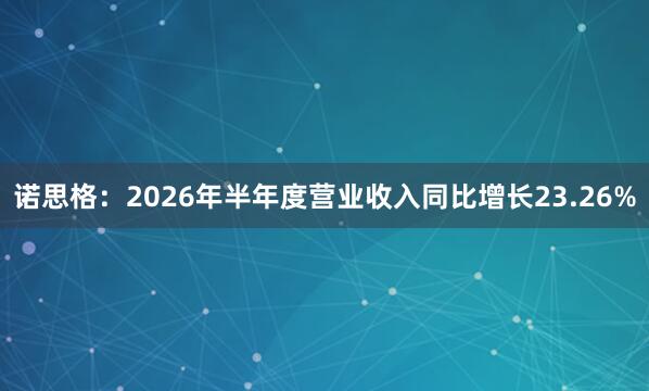 诺思格：2026年半年度营业收入同比增长23.26%