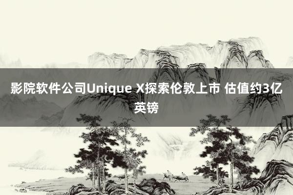 影院软件公司Unique X探索伦敦上市 估值约3亿英镑