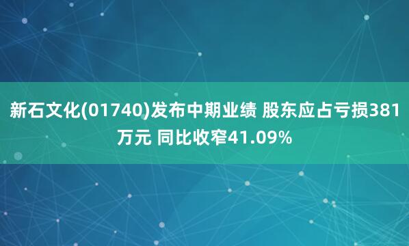新石文化(01740)发布中期业绩 股东应占亏损381万元 同比收窄41.09%