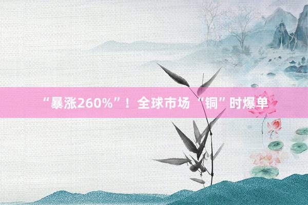 “暴涨260%”！全球市场 “铜”时爆单