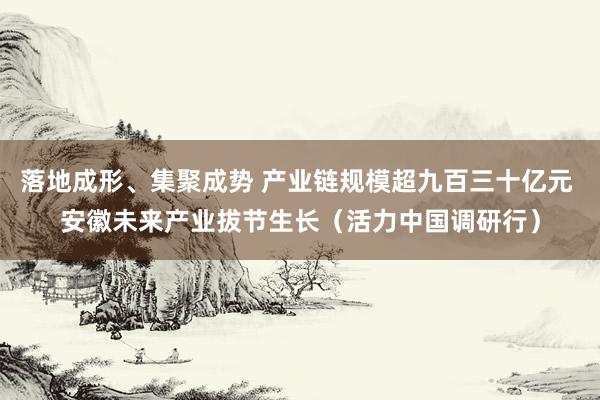 落地成形、集聚成势 产业链规模超九百三十亿元 安徽未来产业拔节生长（活力中国调研行）