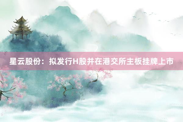 星云股份：拟发行H股并在港交所主板挂牌上市