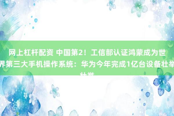 网上杠杆配资 中国第2！工信部认证鸿蒙成为世界第三大手机操作系统：华为今年完成1亿台设备壮举
