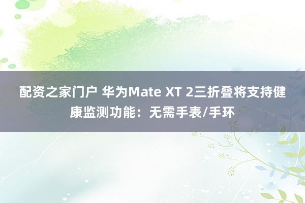 配资之家门户 华为Mate XT 2三折叠将支持健康监测功能：无需手表/手环