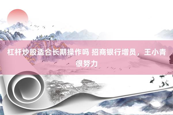 杠杆炒股适合长期操作吗 招商银行增员，王小青很努力