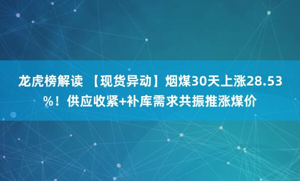 龙虎榜解读 【现货异动】烟煤30天上涨28.53%！供应收紧+补库需求共振推涨煤价