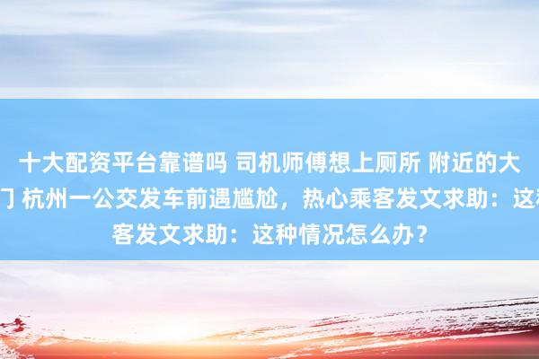 十大配资平台靠谱吗 司机师傅想上厕所 附近的大厦保安却不开门 杭州一公交发车前遇尴尬，热心乘客发文求助：这种情况怎么办？