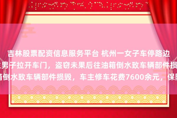 吉林股票配资信息服务平台 杭州一女子车停路边忘记锁门，次日被陌生男子拉开车门，盗窃未果后往油箱倒水致车辆部件损毁，车主修车花费7600余元，保险拒赔