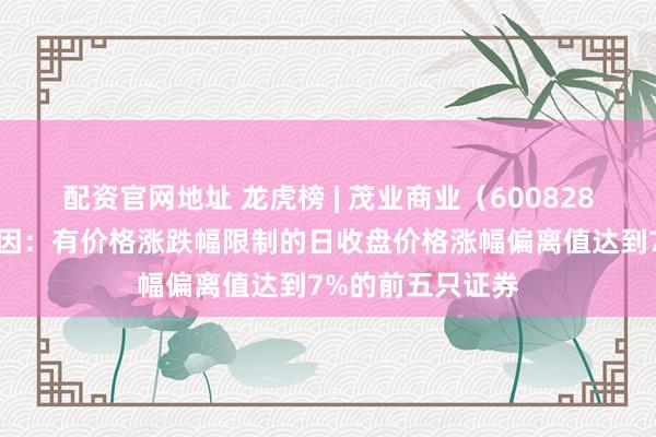 配资官网地址 龙虎榜 | 茂业商业（600828）涨停，上榜原因：有价格涨跌幅限制的日收盘价格涨幅偏离值达到7%的前五只证券
