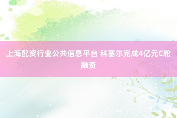 上海配资行业公共信息平台 科塞尔完成4亿元C轮融资