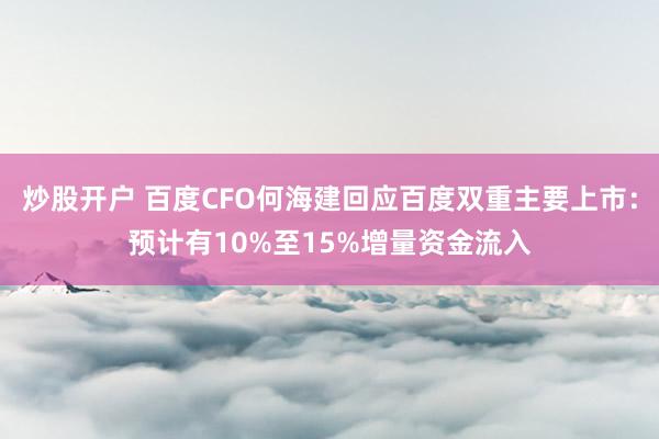 炒股开户 百度CFO何海建回应百度双重主要上市：预计有10%至15%增量资金流入