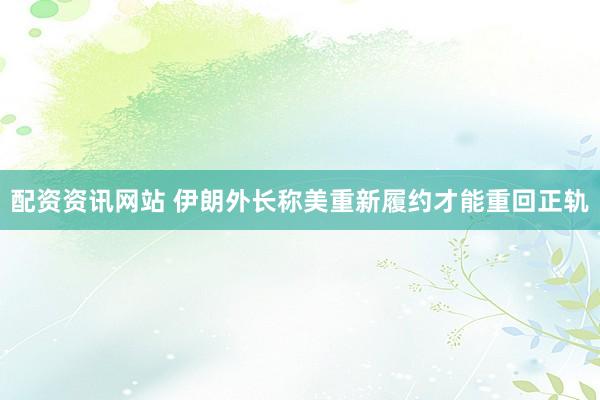 配资资讯网站 伊朗外长称美重新履约才能重回正轨