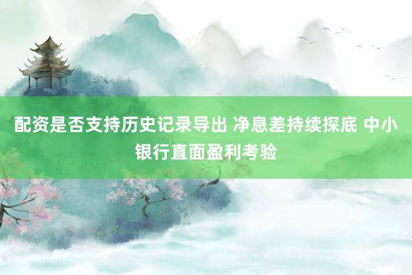 配资是否支持历史记录导出 净息差持续探底 中小银行直面盈利考验