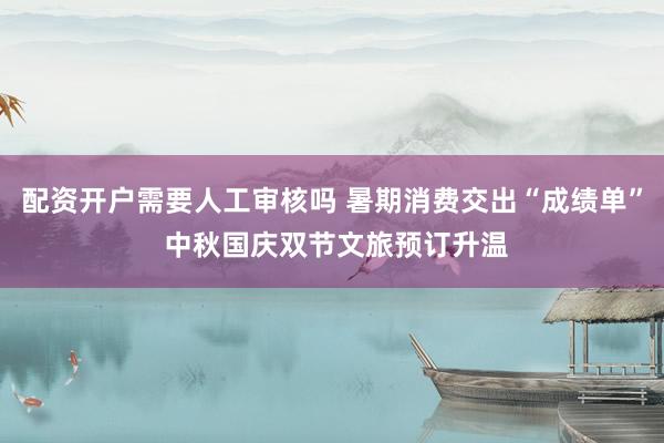 配资开户需要人工审核吗 暑期消费交出“成绩单” 中秋国庆双节文旅预订升温