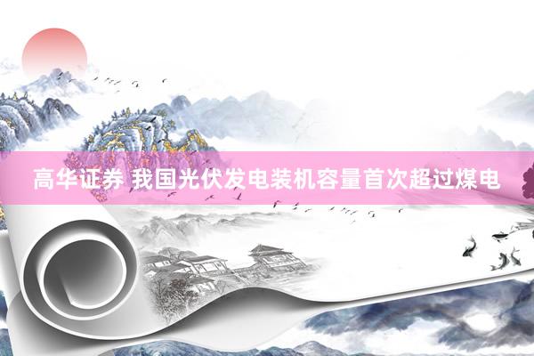 高华证券 我国光伏发电装机容量首次超过煤电