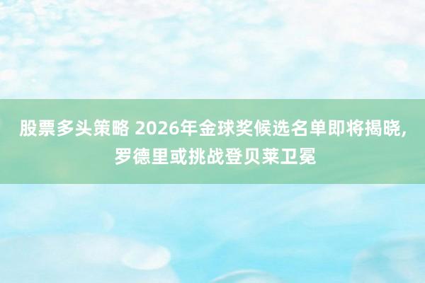 股票多头策略 2026年金球奖候选名单即将揭晓, 罗德里或挑战登贝莱卫冕