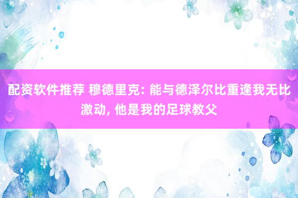 配资软件推荐 穆德里克: 能与德泽尔比重逢我无比激动, 他是我的足球教父