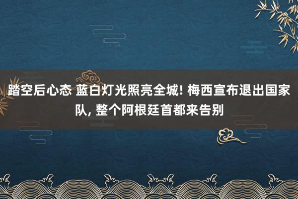 踏空后心态 蓝白灯光照亮全城! 梅西宣布退出国家队, 整个阿根廷首都来告别