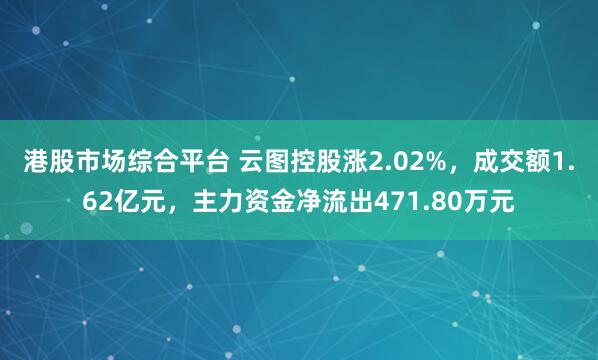 港股市场综合平台 云图控股涨2.02%，成交额1.62亿元，主力资金净流出471.80万元