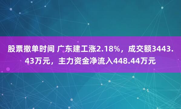 股票撤单时间 广东建工涨2.18%，成交额3443.43万元，主力资金净流入448.44万元