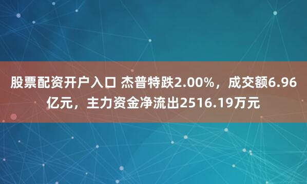 股票配资开户入口 杰普特跌2.00%，成交额6.96亿元，主力资金净流出2516.19万元