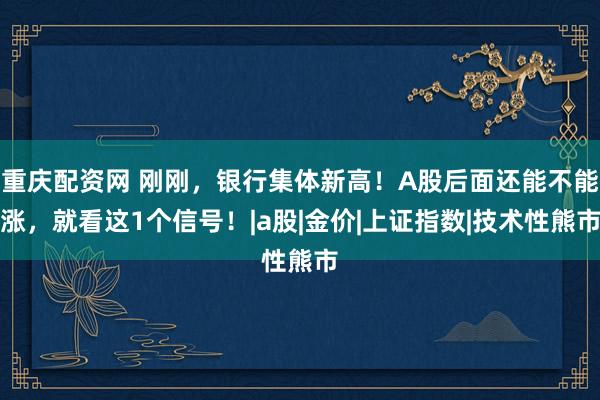 重庆配资网 刚刚，银行集体新高！A股后面还能不能涨，就看这1个信号！|a股|金价|上证指数|技术性熊市