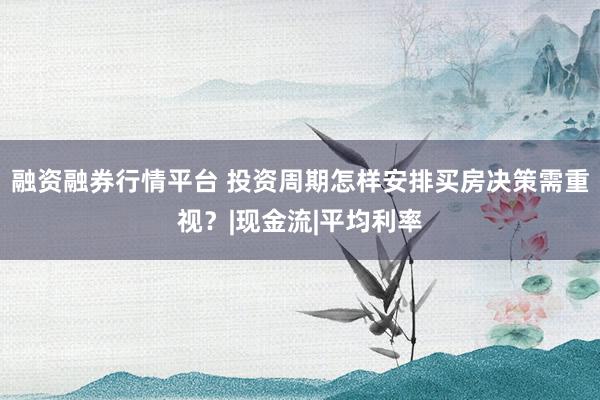 融资融券行情平台 投资周期怎样安排买房决策需重视？|现金流|平均利率