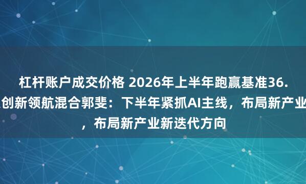 杠杆账户成交价格 2026年上半年跑赢基准36.56%！交银创新领航混合郭斐：下半年紧抓AI主线，布局新产业新迭代方向