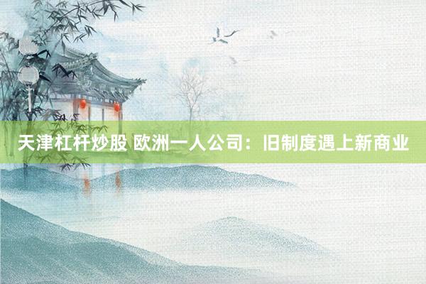 天津杠杆炒股 欧洲一人公司：旧制度遇上新商业