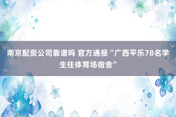 南京配资公司靠谱吗 官方通报“广西平乐78名学生住体育场宿舍”