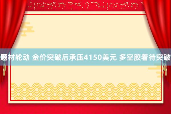 题材轮动 金价突破后承压4150美元 多空胶着待突破