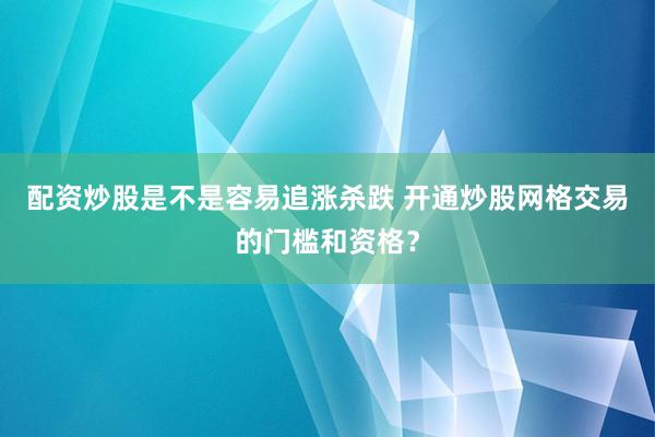 配资炒股是不是容易追涨杀跌 开通炒股网格交易的门槛和资格？