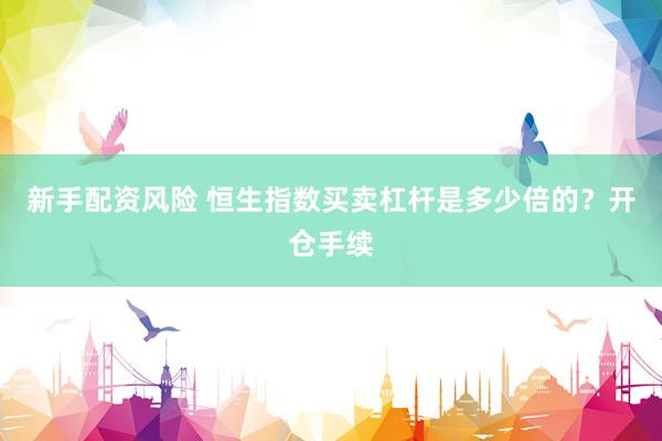 新手配资风险 恒生指数买卖杠杆是多少倍的？开仓手续