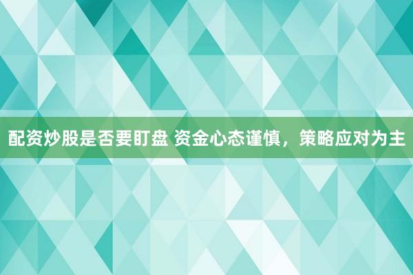 配资炒股是否要盯盘 资金心态谨慎，策略应对为主