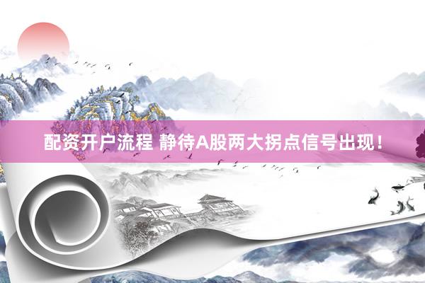 配资开户流程 静待A股两大拐点信号出现！