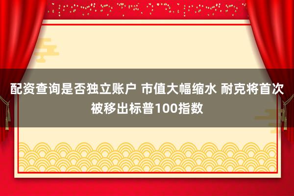 配资查询是否独立账户 市值大幅缩水 耐克将首次被移出标普100指数